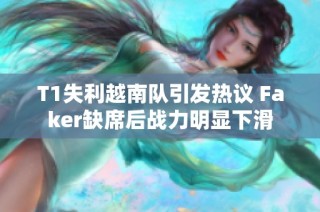 T1失利越南队引发热议 Faker缺席后战力明显下滑