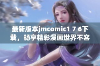 最新版本jmcomic1 7 6下载，畅享精彩漫画世界不容错过