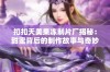 扣扣天美果冻制片厂揭秘：甜蜜背后的制作故事与奇妙工艺