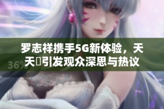 罗志祥携手5G新体验，天天奭引发观众深思与热议