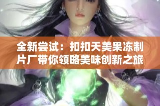 全新尝试：扣扣天美果冻制片厂带你领略美味创新之旅