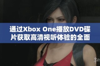 通过Xbox One播放DVD碟片获取高清视听体验的全面指南