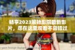 畅享2023策驰影院最新影片，尽在这里观看不容错过的精彩内容