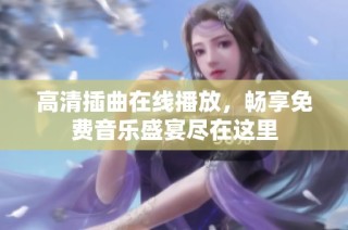 高清插曲在线播放，畅享免费音乐盛宴尽在这里