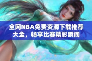 全网NBA免费资源下载推荐大全，畅享比赛精彩瞬间