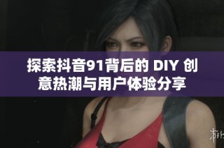 探索抖音91背后的 DIY 创意热潮与用户体验分享