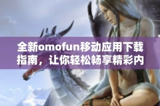 全新omofun移动应用下载指南，让你轻松畅享精彩内容