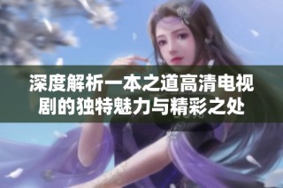 深度解析一本之道高清电视剧的独特魅力与精彩之处