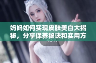 妈妈如何实现皮肤美白大揭秘，分享保养秘诀和实用方法