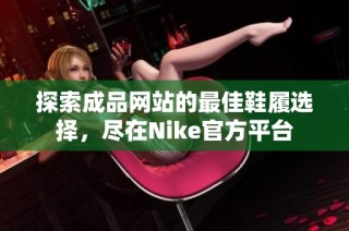 探索成品网站的最佳鞋履选择，尽在Nike官方平台