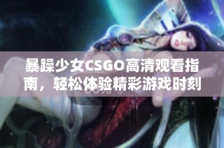 暴躁少女CSGO高清观看指南，轻松体验精彩游戏时刻的方法分享