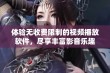 体验无收费限制的视频播放软件，尽享丰富影音乐趣