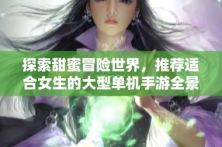 探索甜蜜冒险世界，推荐适合女生的大型单机手游全景体验