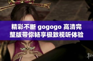 精彩不断 gogogo 高清完整版带你畅享极致视听体验