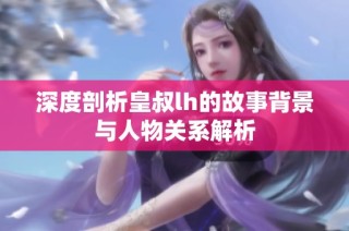 深度剖析皇叔lh的故事背景与人物关系解析