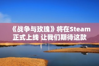 《战争与玫瑰》将在Steam正式上线 让我们期待这款战略游戏的精彩表现