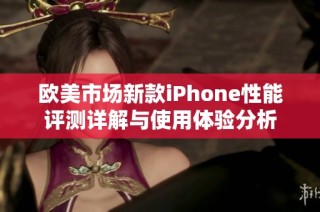 欧美市场新款iPhone性能评测详解与使用体验分析