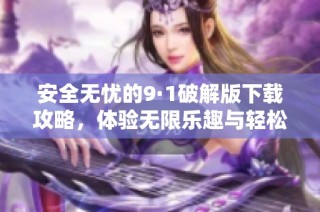 安全无忧的9·1破解版下载攻略，体验无限乐趣与轻松破解