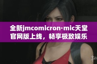 全新jmcomicron·mic天堂官网版上线，畅享极致娱乐体验！
