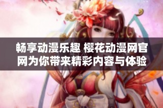 畅享动漫乐趣 樱花动漫网官网为你带来精彩内容与体验