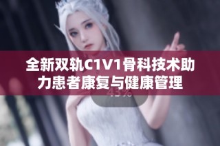 全新双轨C1V1骨科技术助力患者康复与健康管理