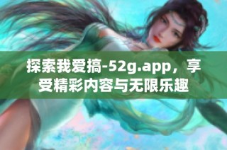 探索我爱搞-52g.app，享受精彩内容与无限乐趣