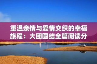 重温亲情与爱情交织的幸福旅程：大团圆结全篇阅读分享