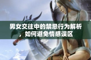 男女交往中的禁忌行为解析，如何避免情感误区