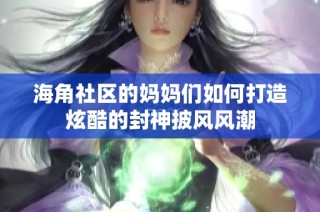 海角社区的妈妈们如何打造炫酷的封神披风风潮