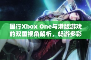 国行Xbox One与港版游戏的双重视角解析，畅游多彩游戏世界