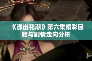 《漾出花潮》第六集精彩回顾与剧情走向分析