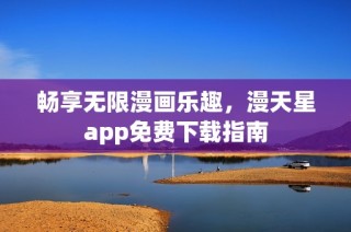 畅享无限漫画乐趣，漫天星app免费下载指南