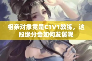 相亲对象竟是C1V1教练，这段缘分会如何发展呢