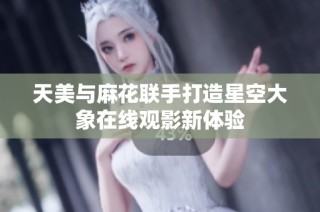 天美与麻花联手打造星空大象在线观影新体验