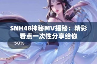 SNH48神秘MV揭秘：精彩看点一次性分享给你