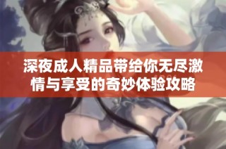 深夜成人精品带给你无尽激情与享受的奇妙体验攻略