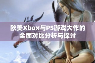 欧美Xbox与PS游戏大作的全面对比分析与探讨