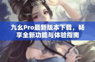 九幺Pro最新版本下载，畅享全新功能与体验指南