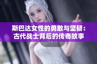 斯巴达女性的勇敢与坚韧：古代战士背后的传奇故事