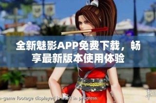 全新魅影APP免费下载，畅享最新版本使用体验