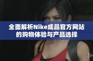 全面解析Nike成品官方网站的购物体验与产品选择