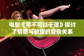 电影《可不可以干湿》探讨了情感与欲望的复杂关系