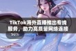 TikTok海外直播推出专线服务，助力高质量网络连接