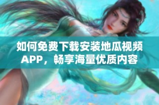 如何免费下载安装地瓜视频APP，畅享海量优质内容