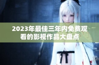 2023年最佳三年内免费观看的影视作品大盘点