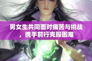 男女生共同面对痛苦与挑战，携手前行克服困难