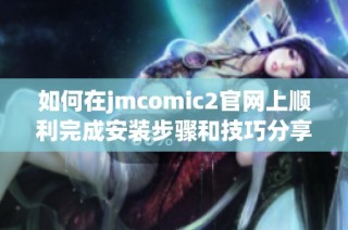 如何在jmcomic2官网上顺利完成安装步骤和技巧分享