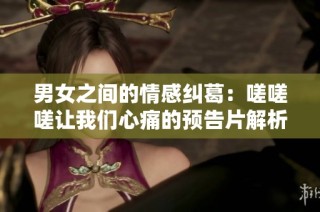 男女之间的情感纠葛：嗟嗟嗟让我们心痛的预告片解析