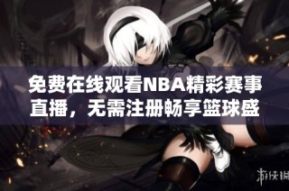 免费在线观看NBA精彩赛事直播，无需注册畅享篮球盛宴