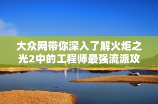 大众网带你深入了解火炬之光2中的工程师最强流派攻略与玩法解析